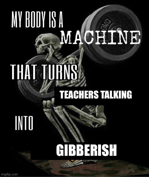 Me currently | TEACHERS TALKING; GIBBERISH | image tagged in my body is machine | made w/ Imgflip meme maker
