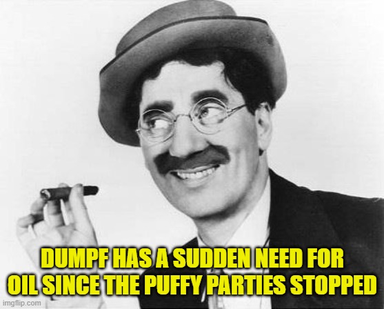 DUMPF HAS A SUDDEN NEED FOR OIL SINCE THE PUFFY PARTIES STOPPED | image tagged in groucho marx | made w/ Imgflip meme maker