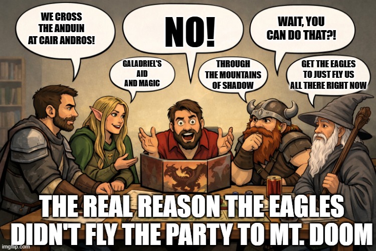 The real reason the eagles didn't help | WAIT, YOU CAN DO THAT?! NO! WE CROSS THE ANDUIN AT CAIR ANDROS! GALADRIEL'S AID AND MAGIC; THROUGH THE MOUNTAINS OF SHADOW; GET THE EAGLES TO JUST FLY US ALL THERE RIGHT NOW; THE REAL REASON THE EAGLES DIDN'T FLY THE PARTY TO MT. DOOM | image tagged in dnd,lord of the rings,nerd | made w/ Imgflip meme maker