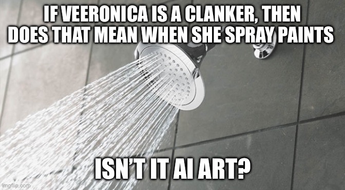 Shower thoughts | IF VEERONICA IS A CLANKER, THEN DOES THAT MEAN WHEN SHE SPRAY PAINTS; ISN’T IT AI ART? | image tagged in shower thoughts,forsaken | made w/ Imgflip meme maker