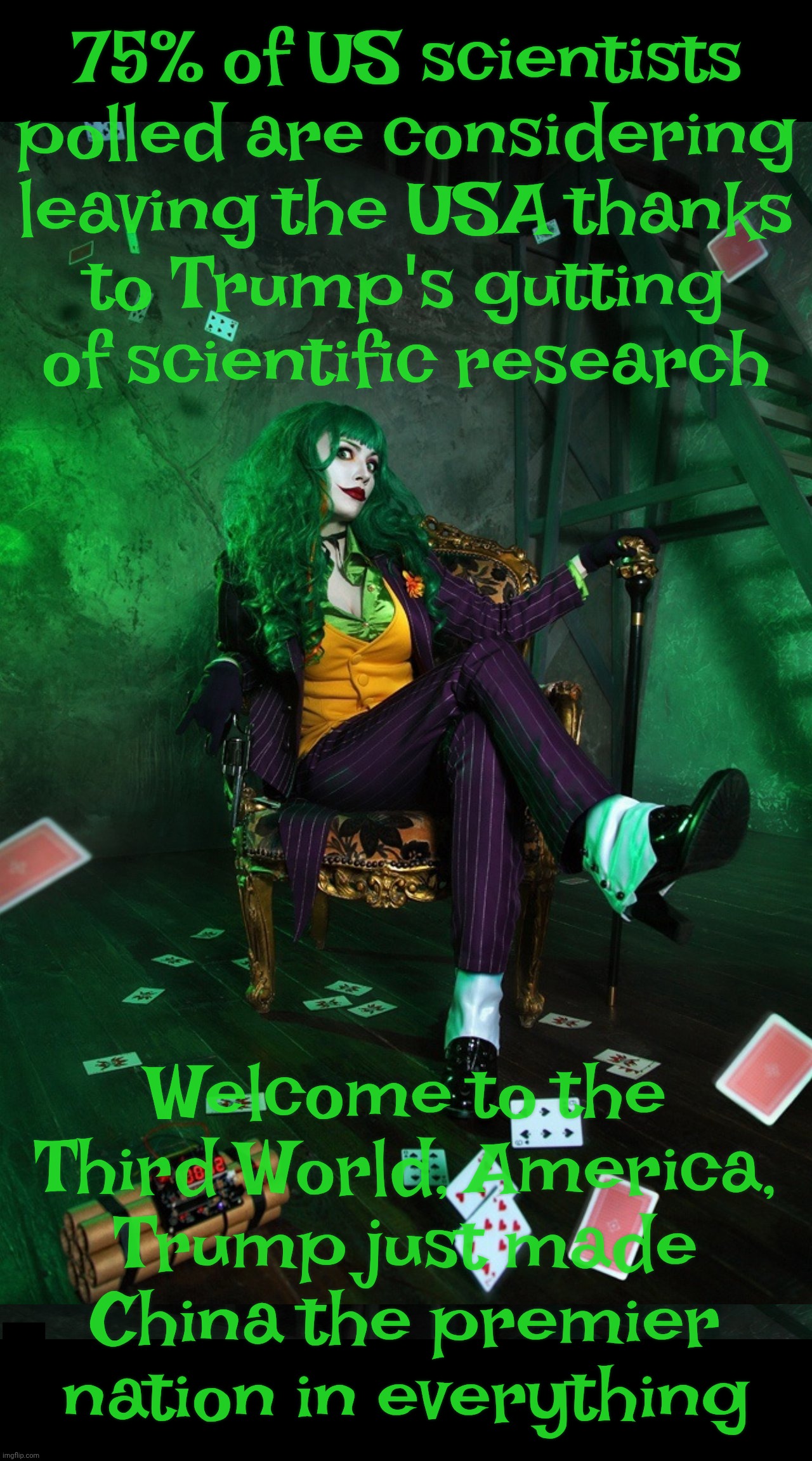 Make America Gelded Again | 75% of US scientists
polled are considering
leaving the USA thanks
to Trump's gutting
of scientific research; Welcome to the
Third World, America,
Trump just made
China the premier nation in everything | image tagged in joker cosplay,75 percent of scientists considering leaving the us,thanks to trump,making china great again,good going,ya commie | made w/ Imgflip meme maker