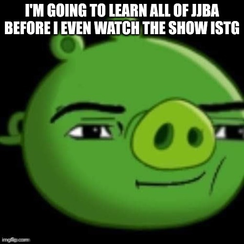 Bad Piggy | I'M GOING TO LEARN ALL OF JJBA BEFORE I EVEN WATCH THE SHOW ISTG | image tagged in bad piggy | made w/ Imgflip meme maker