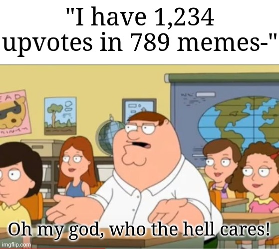 Annoying asf | "I have 1,234 upvotes in 789 memes-"; Oh my god, who the hell cares! | image tagged in oh my god who the hell cares from family guy,memes,funny,shut | made w/ Imgflip meme maker