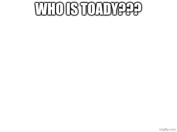 WHO IS TOADY??? | made w/ Imgflip meme maker