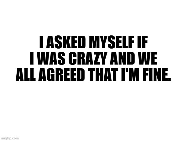 Am I Crazy? | I ASKED MYSELF IF I WAS CRAZY AND WE ALL AGREED THAT I'M FINE. | image tagged in crazy | made w/ Imgflip meme maker