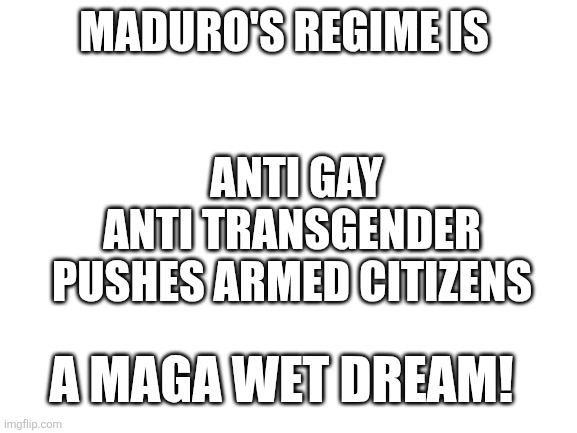Maga's dream | MADURO'S REGIME IS; ANTI GAY
ANTI TRANSGENDER 
PUSHES ARMED CITIZENS; A MAGA WET DREAM! | image tagged in donald trump,trump,maga,venezuela,nevertrump,conservative | made w/ Imgflip meme maker