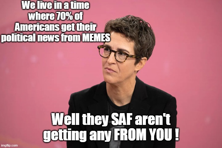 He does have a point, we ARE getting the job done for fine Americans | We live in a time where 70% of Americans get their political news from MEMES Well they SAF aren't getting any FROM YOU ! | image tagged in maddow meme news meme | made w/ Imgflip meme maker
