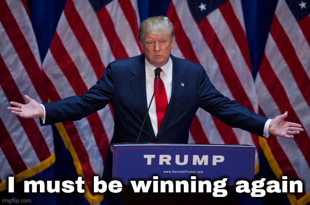 Donald Trump | I must be winning again | image tagged in donald trump | made w/ Imgflip meme maker