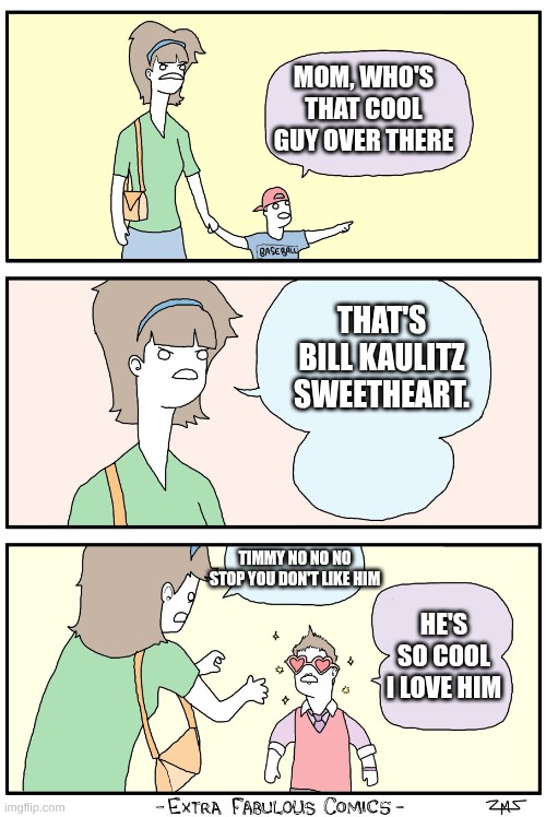 don't look at them Ricky! | MOM, WHO'S THAT COOL GUY OVER THERE; THAT'S BILL KAULITZ SWEETHEART. TIMMY NO NO NO STOP YOU DON'T LIKE HIM; HE'S SO COOL I LOVE HIM | image tagged in don't look at them ricky | made w/ Imgflip meme maker