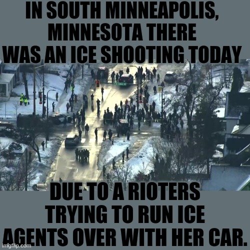 Breaking News | IN SOUTH MINNEAPOLIS, MINNESOTA THERE WAS AN ICE SHOOTING TODAY; DUE TO A RIOTERS TRYING TO RUN ICE AGENTS OVER WITH HER CAR. | image tagged in memes,politics,rioters,car,ice,shooting | made w/ Imgflip meme maker