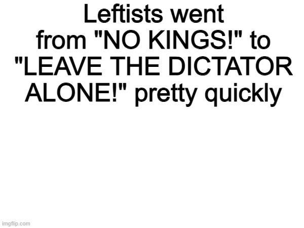 That happened quickly... | Leftists went from "NO KINGS!" to "LEAVE THE DICTATOR ALONE!" pretty quickly | image tagged in memes,funny,leftists,politics,political meme | made w/ Imgflip meme maker