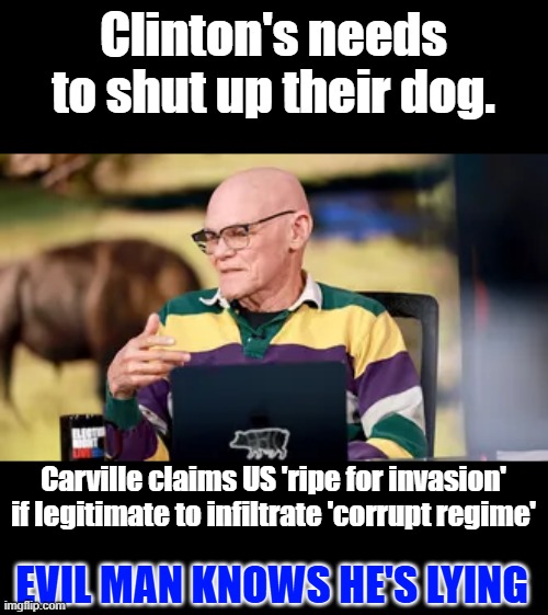 Clinton's needs to shut up their dog. Carville claims US 'ripe for invasion' if legitimate to infiltrate 'corrupt regime'; EVIL MAN KNOWS HE'S LYING | made w/ Imgflip meme maker