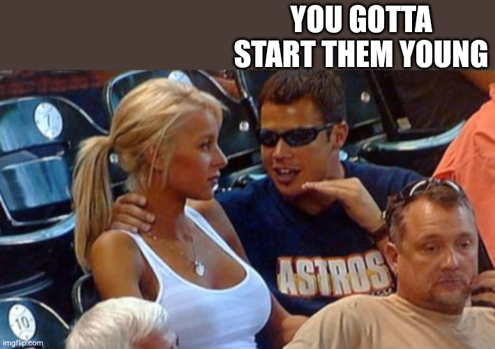 Bro explaining | YOU GOTTA START THEM YOUNG | image tagged in bro explaining | made w/ Imgflip meme maker