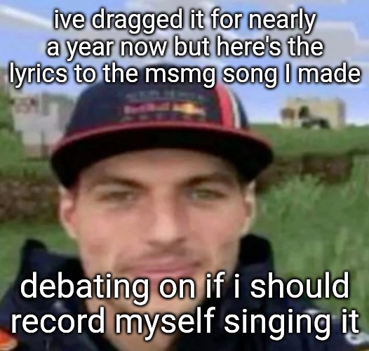 max verstrappen | ive dragged it for nearly a year now but here's the lyrics to the msmg song I made; debating on if i should record myself singing it | image tagged in max verstrappen | made w/ Imgflip meme maker