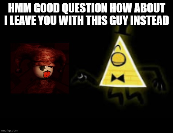 HMM GOOD QUESTION HOW ABOUT I LEAVE YOU WITH THIS GUY INSTEAD | image tagged in hmm good question how about i leave you with this guy instead | made w/ Imgflip meme maker