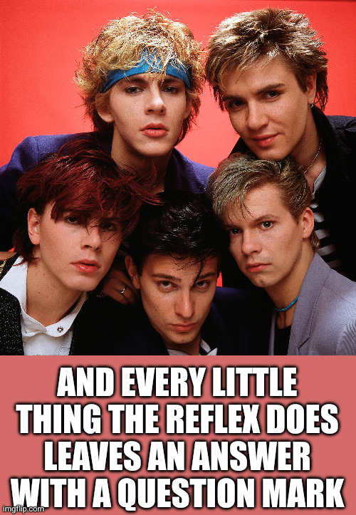 Duran duran | AND EVERY LITTLE THING THE REFLEX DOES
LEAVES AN ANSWER WITH A QUESTION MARK | image tagged in duran duran | made w/ Imgflip meme maker