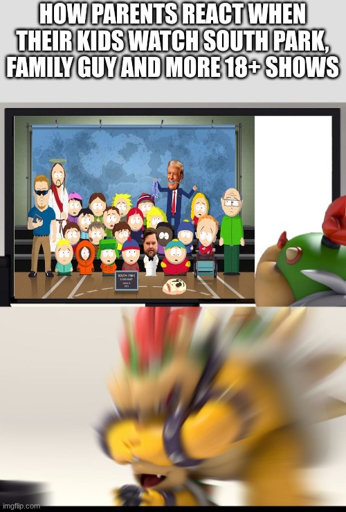 Bowser and Bowser Jr. NSFW | HOW PARENTS REACT WHEN THEIR KIDS WATCH SOUTH PARK, FAMILY GUY AND MORE 18+ SHOWS | image tagged in south park,tv shows,memes,funny,relatable,family guy | made w/ Imgflip meme maker