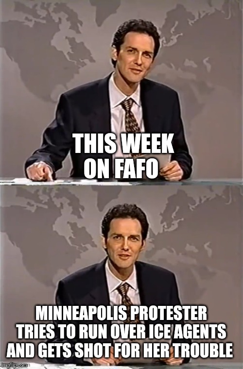 WEEKEND UPDATE WITH NORM | THIS WEEK ON FAFO; MINNEAPOLIS PROTESTER TRIES TO RUN OVER ICE AGENTS AND GETS SHOT FOR HER TROUBLE | image tagged in weekend update with norm | made w/ Imgflip meme maker