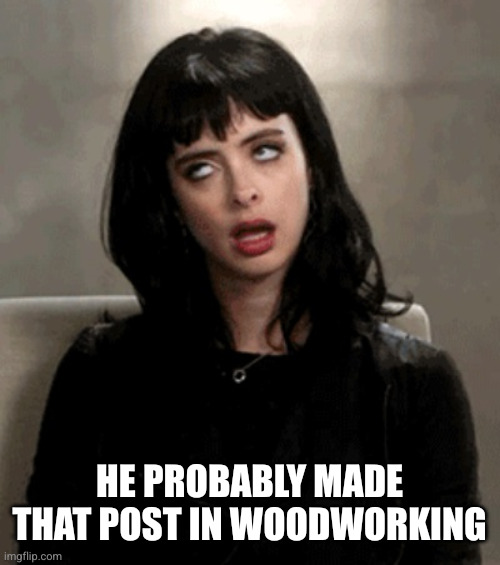 eye roll | HE PROBABLY MADE THAT POST IN WOODWORKING | image tagged in eye roll | made w/ Imgflip meme maker