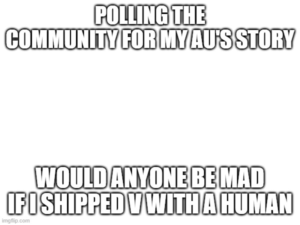 Just a question hate on me if you want idk | POLLING THE COMMUNITY FOR MY AU'S STORY; WOULD ANYONE BE MAD IF I SHIPPED V WITH A HUMAN | image tagged in murder drones | made w/ Imgflip meme maker