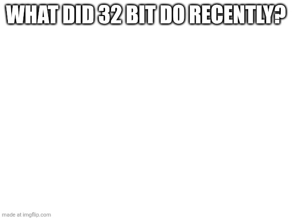 WHAT DID 32 BIT DO RECENTLY? | made w/ Imgflip meme maker