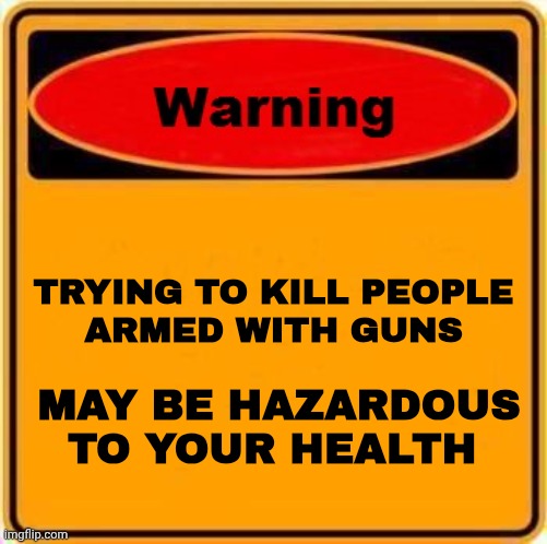 Warning Sign Meme | TRYING TO KILL PEOPLE
ARMED WITH GUNS MAY BE HAZARDOUS TO YOUR HEALTH | image tagged in memes,warning sign | made w/ Imgflip meme maker