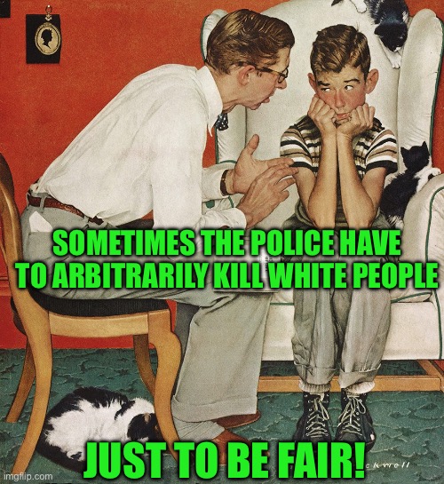 Norman Rockwell  | SOMETIMES THE POLICE HAVE TO ARBITRARILY KILL WHITE PEOPLE; JUST TO BE FAIR! | image tagged in norman rockwell | made w/ Imgflip meme maker