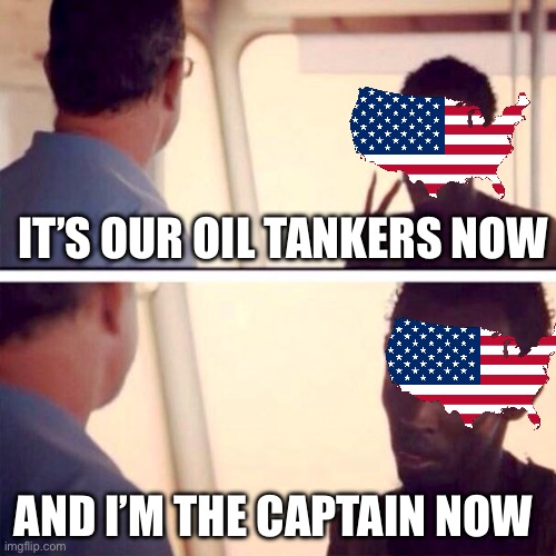 Merica | IT’S OUR OIL TANKERS NOW; AND I’M THE CAPTAIN NOW | image tagged in memes,captain phillips - i'm the captain now,usa,america,politics,political meme | made w/ Imgflip meme maker