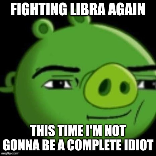Bad Piggy | FIGHTING LIBRA AGAIN; THIS TIME I'M NOT GONNA BE A COMPLETE IDIOT | image tagged in bad piggy | made w/ Imgflip meme maker