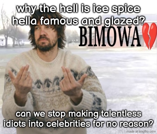 Kevin Parker bimowa | why the hell is ice spice
hella famous and glazed? can we stop making talentless idiots into celebrities for no reason? | image tagged in kevin parker bimowa | made w/ Imgflip meme maker