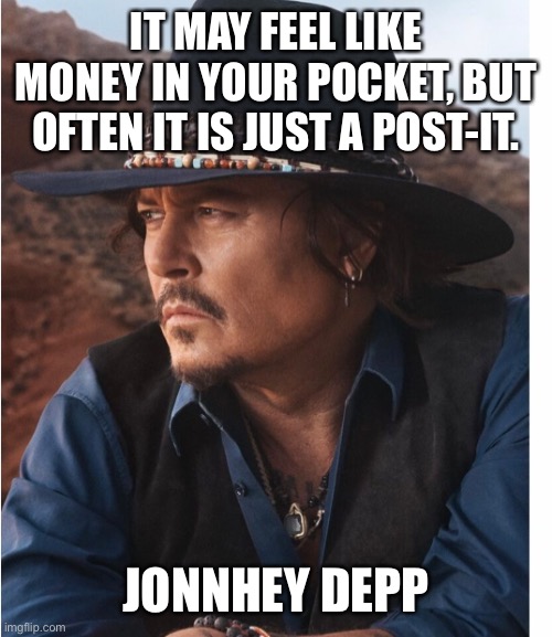 Johnny Depp and a quote about post-it’s or something | IT MAY FEEL LIKE MONEY IN YOUR POCKET, BUT OFTEN IT IS JUST A POST-IT. JONNHEY DEPP | image tagged in johnny depp,inspiring,quotes,motivational,money | made w/ Imgflip meme maker