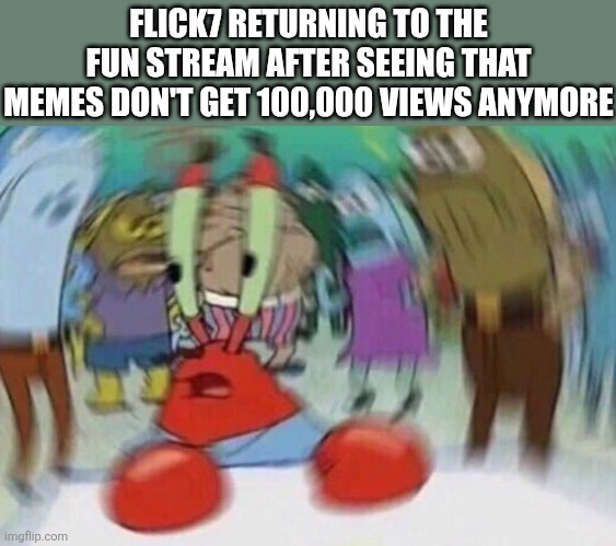 *huh* | FLICK7 RETURNING TO THE FUN STREAM AFTER SEEING THAT MEMES DON'T GET 100,000 VIEWS ANYMORE | image tagged in mr crabs,flick7,spongebob,lol so funny,memes,imgflip | made w/ Imgflip meme maker