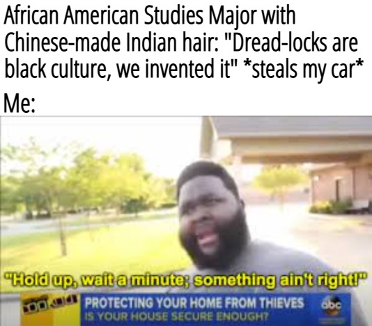 We invented car... and the gun you just showed me | African American Studies Major with Chinese-made Indian hair: "Dread-locks are black culture, we invented it" *steals my car*; Me: | image tagged in hol' up wait a minute,funny,irony,black people | made w/ Imgflip meme maker