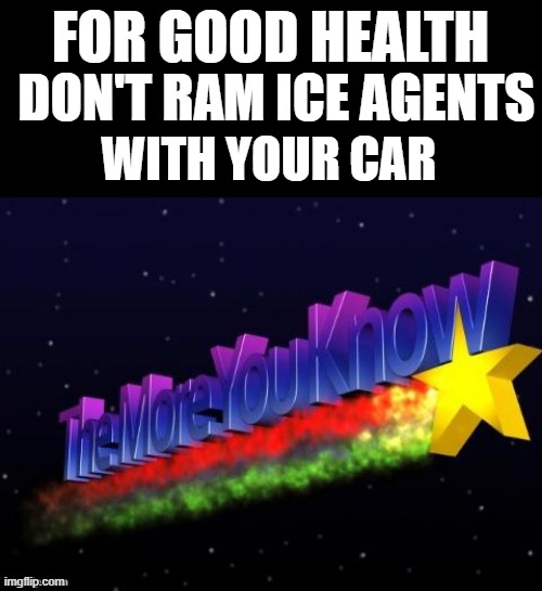 the more you know | FOR GOOD HEALTH; DON'T RAM ICE AGENTS; WITH YOUR CAR | image tagged in the more you know | made w/ Imgflip meme maker