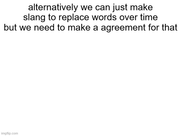 alternatively we can just make slang to replace words over time but we need to make a agreement for that | made w/ Imgflip meme maker