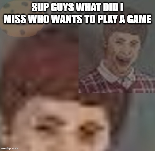 Hi | SUP GUYS WHAT DID I MISS WHO WANTS TO PLAY A GAME | made w/ Imgflip meme maker