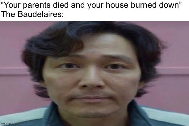 gi hun stare | “Your parents died and your house burned down”
The Baudelaires: | image tagged in gi hun stare | made w/ Imgflip meme maker