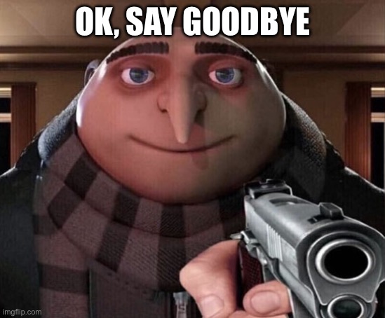 Gru Gun | OK, SAY GOODBYE | image tagged in gru gun | made w/ Imgflip meme maker