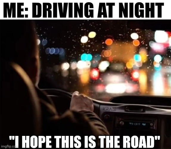 Me Driving At Night | ME: DRIVING AT NIGHT; "I HOPE THIS IS THE ROAD" | image tagged in chrisjoines1 | made w/ Imgflip meme maker