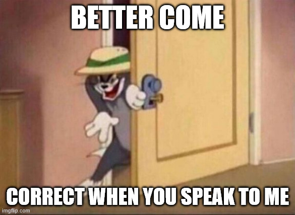 FlightReacts reference | BETTER COME; CORRECT WHEN YOU SPEAK TO ME | image tagged in sneaky tom | made w/ Imgflip meme maker