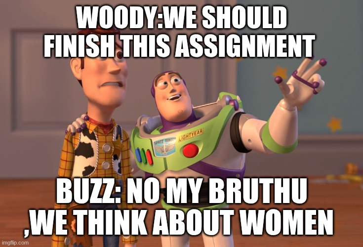 women | WOODY:WE SHOULD FINISH THIS ASSIGNMENT; BUZZ: NO MY BRUTHU ,WE THINK ABOUT WOMEN | image tagged in memes,x x everywhere | made w/ Imgflip meme maker