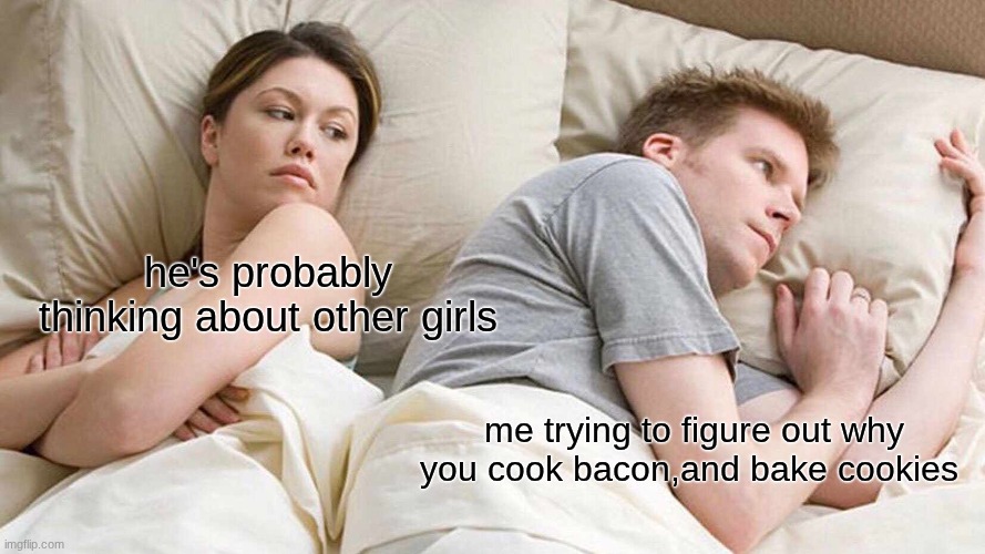 truw | he's probably thinking about other girls; me trying to figure out why you cook bacon,and bake cookies | image tagged in memes,i bet he's thinking about other women | made w/ Imgflip meme maker