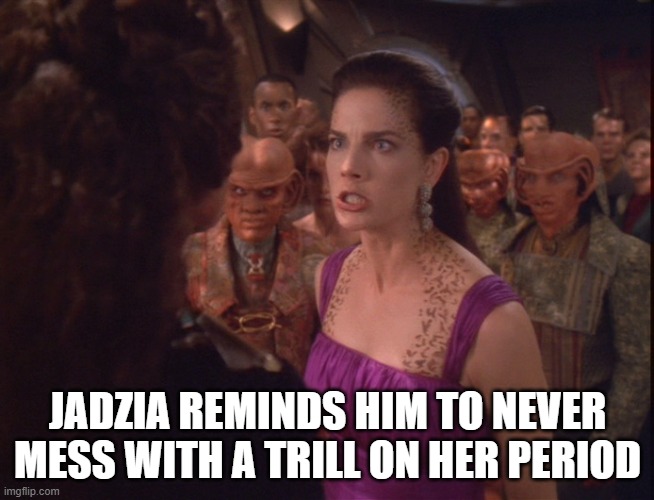 Trill Period | JADZIA REMINDS HIM TO NEVER MESS WITH A TRILL ON HER PERIOD | image tagged in jadzia dax angry | made w/ Imgflip meme maker