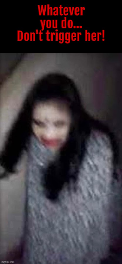 Don't Trigger Her | Whatever you do... Don't trigger her! | image tagged in cursed images,what a terrible day to have eyes,super_triggered,haunted,you know the rules it's time to die,ghost | made w/ Imgflip meme maker