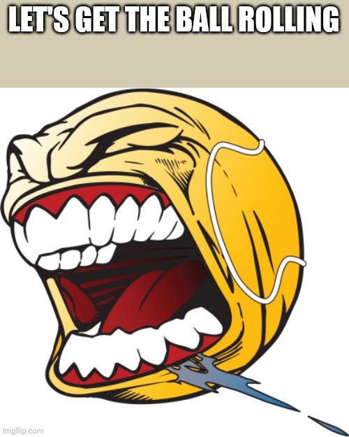 Ball Rolling | LET'S GET THE BALL ROLLING | image tagged in screaming tennis ball,funny memes | made w/ Imgflip meme maker