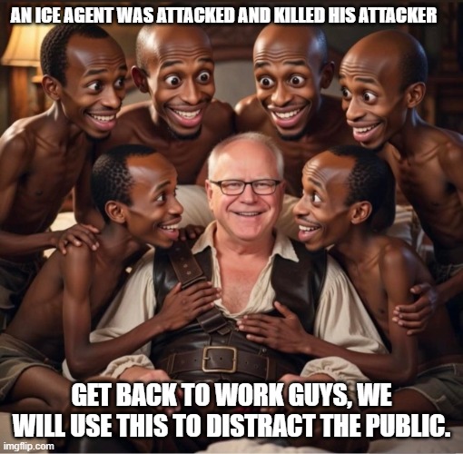 We will not waver or be distracted | AN ICE AGENT WAS ATTACKED AND KILLED HIS ATTACKER; GET BACK TO WORK GUYS, WE WILL USE THIS TO DISTRACT THE PUBLIC. | image tagged in tim walz somali pirates,good job ice,domestic terrorist doa,illegal immigration,minnesota fraud,democrat war on america | made w/ Imgflip meme maker