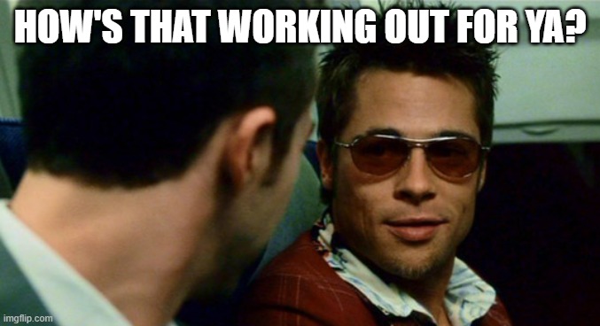 How's that working out for you? | HOW'S THAT WORKING OUT FOR YA? | image tagged in how's that working out for you | made w/ Imgflip meme maker