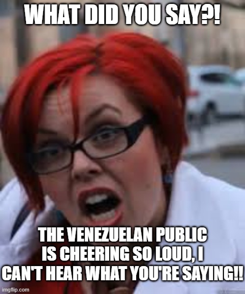 SJW Triggered | WHAT DID YOU SAY?! THE VENEZUELAN PUBLIC IS CHEERING SO LOUD, I CAN'T HEAR WHAT YOU'RE SAYING!! | image tagged in sjw triggered | made w/ Imgflip meme maker