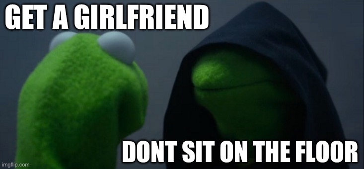 Evil Kermit Meme | GET A GIRLFRIEND; DONT SIT ON THE FLOOR | image tagged in memes,evil kermit | made w/ Imgflip meme maker
