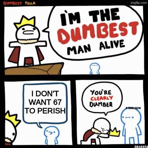 I'm the dumbest man alive | I DON'T WANT 67 TO PERISH; 6 YEAR OLDS | image tagged in i'm the dumbest man alive | made w/ Imgflip meme maker
